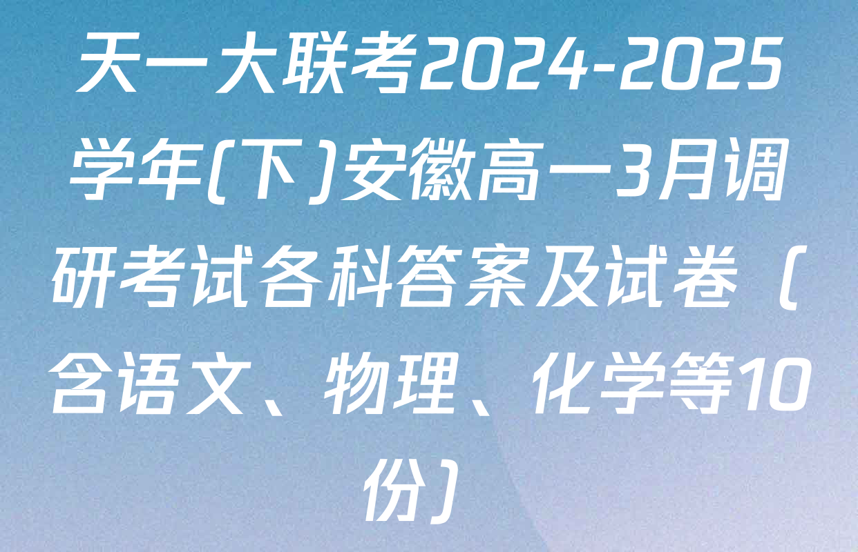 天一大联考2024-2025学年(下)安徽高一3月调研考试各科答案及试卷（含语文、物理、化学等10份）