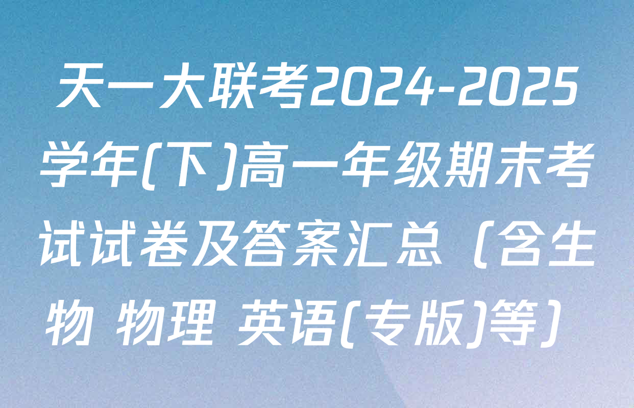 天一大联考2024-2025学年(下)高一年级期末考试试卷及答案汇总（含生物 物理 英语(专版)等）