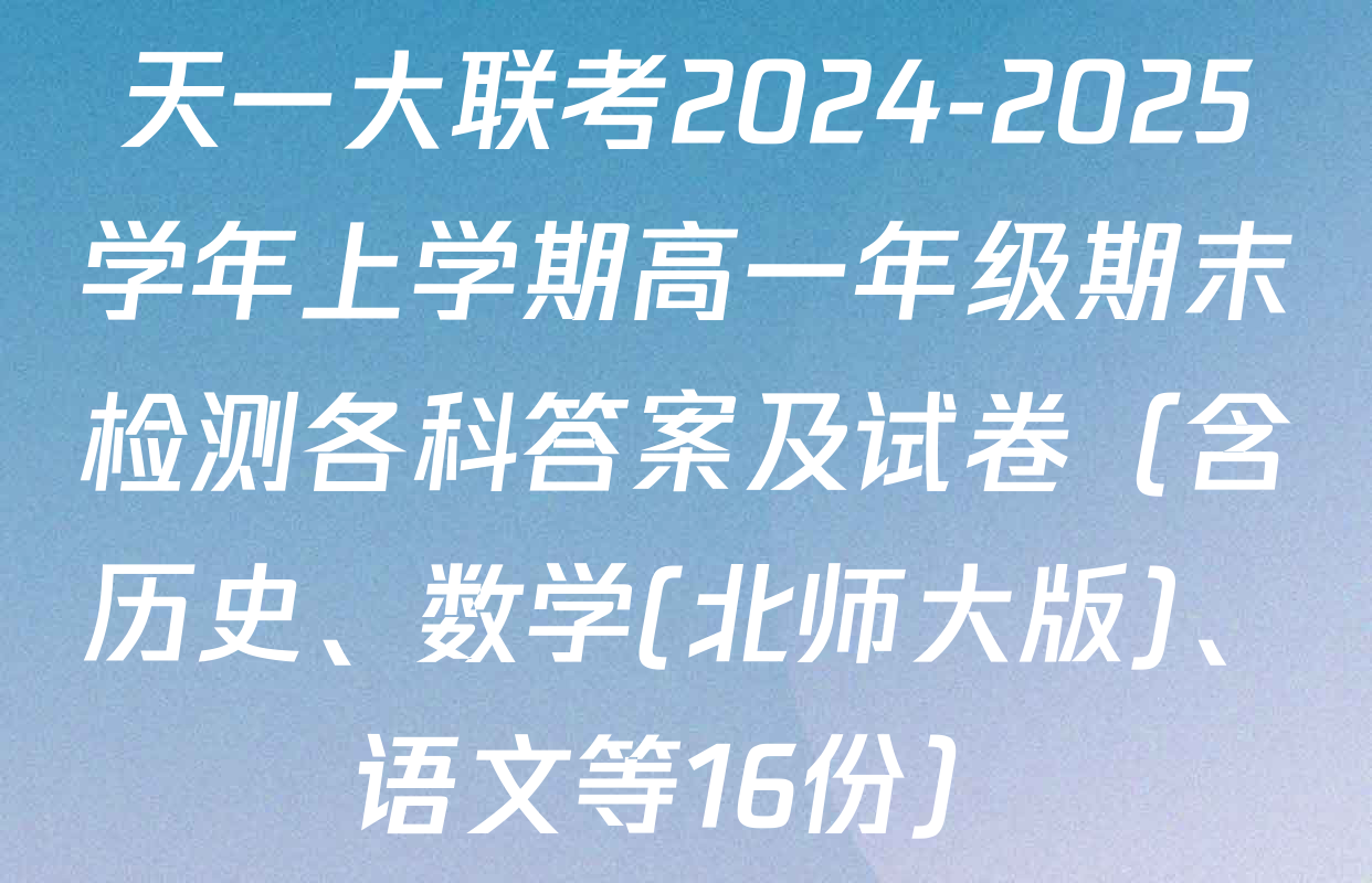 天一大联考2024-2025学年上学期高一年级期末检测各科答案及试卷（含历史、数学(北师大版)、语文等16份）