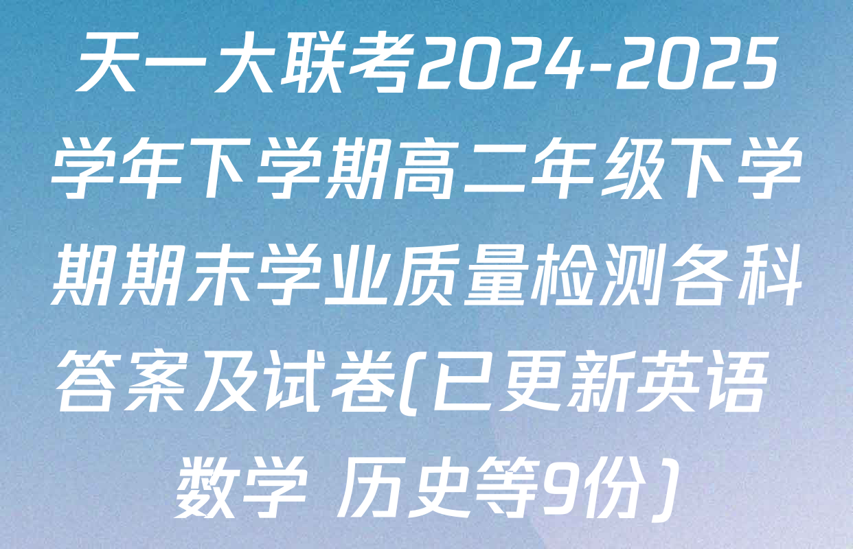 天一大联考2024-2025学年下学期高二年级下学期期末学业质量检测各科答案及试卷(已更新英语 数学 历史等9份)
