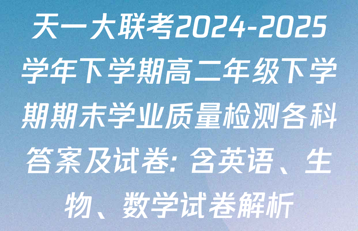 天一大联考2024-2025学年下学期高二年级下学期期末学业质量检测各科答案及试卷: 含英语、生物、数学试卷解析