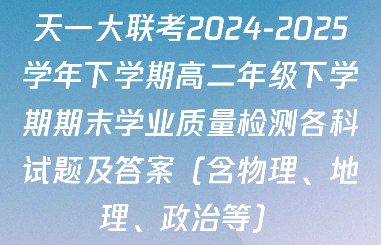 天一大联考2024-2025学年下学期高二年级下学期期末学业质量检测各科试题及答案（含物理、地理、政治等）