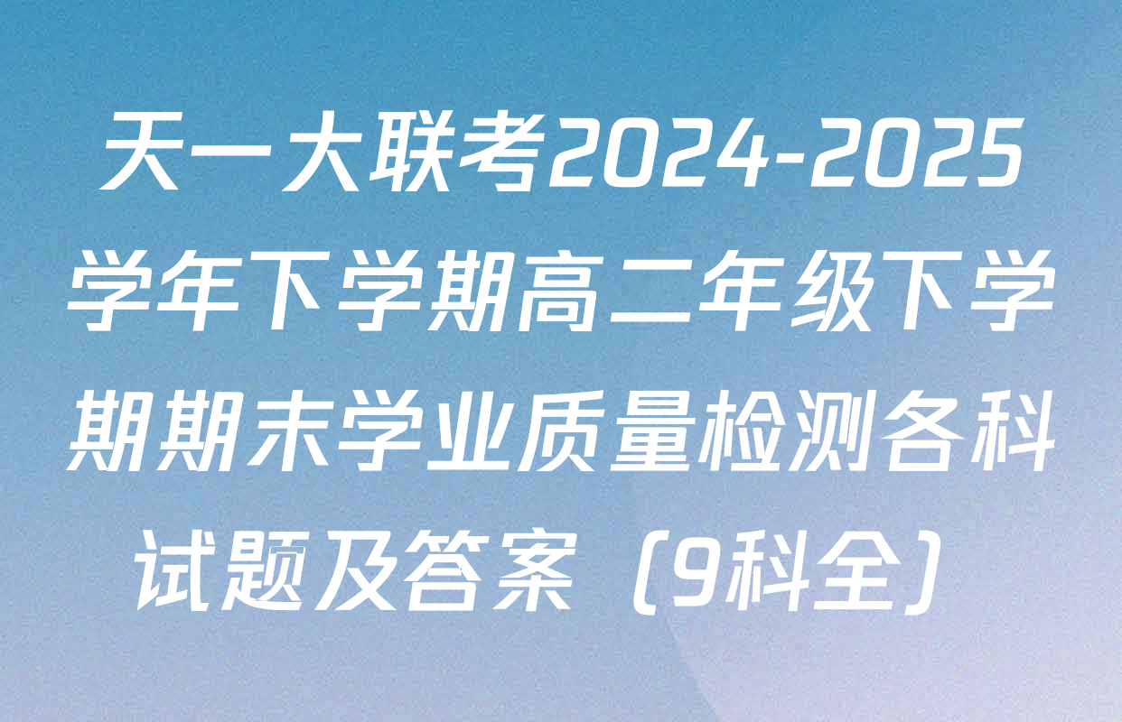 天一大联考2024-2025学年下学期高二年级下学期期末学业质量检测各科试题及答案（9科全）