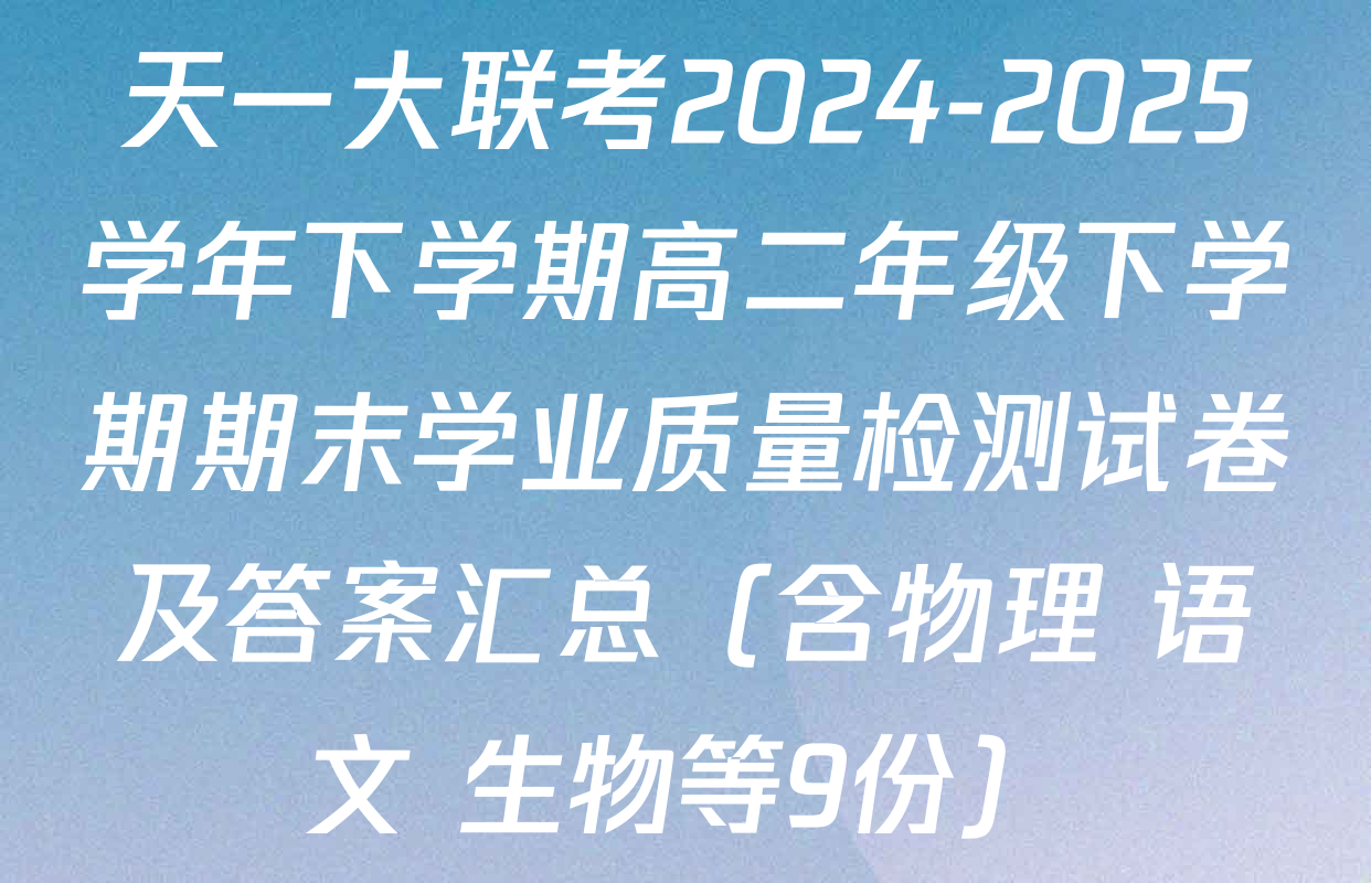 天一大联考2024-2025学年下学期高二年级下学期期末学业质量检测试卷及答案汇总（含物理 语文 生物等9份）