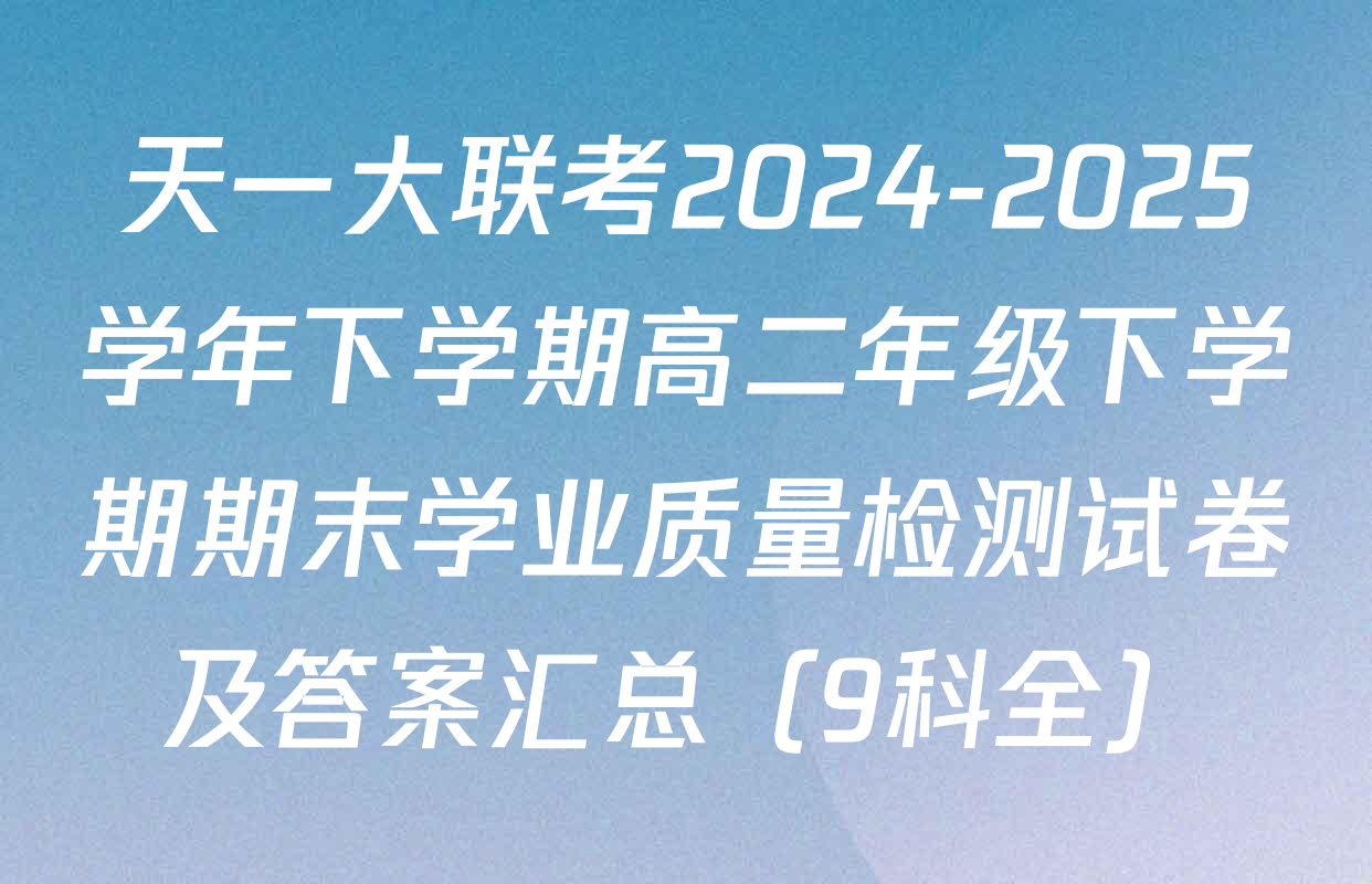 天一大联考2024-2025学年下学期高二年级下学期期末学业质量检测试卷及答案汇总（9科全）