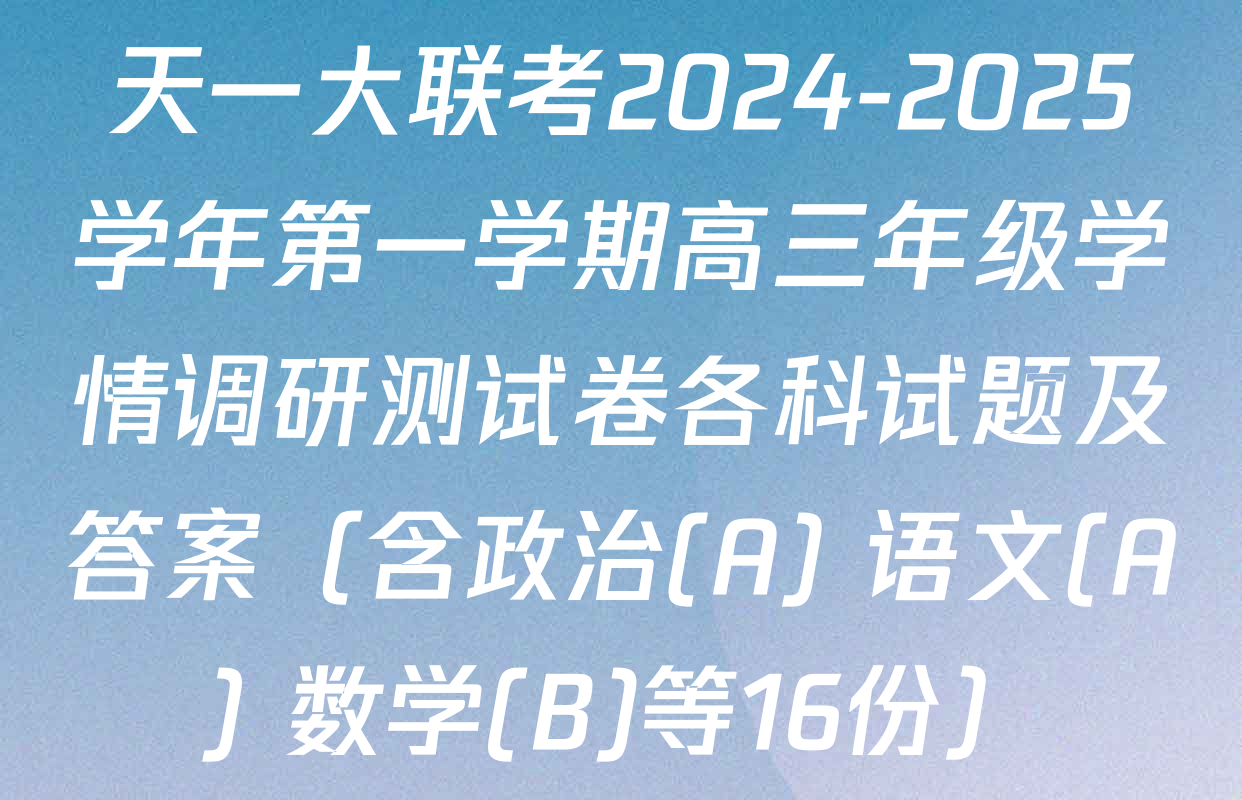 天一大联考2024-2025学年第一学期高三年级学情调研测试卷各科试题及答案（含政治(A) 语文(A) 数学(B)等16份）
