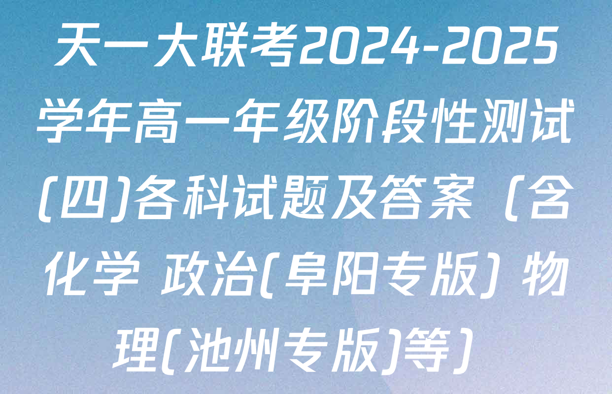天一大联考2024-2025学年高一年级阶段性测试(四)各科试题及答案（含化学 政治(阜阳专版) 物理(池州专版)等）