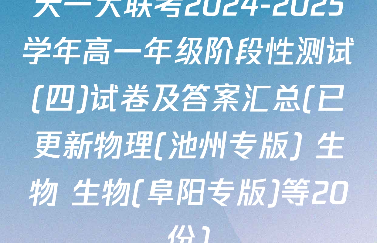 天一大联考2024-2025学年高一年级阶段性测试(四)试卷及答案汇总(已更新物理(池州专版) 生物 生物(阜阳专版)等20份)