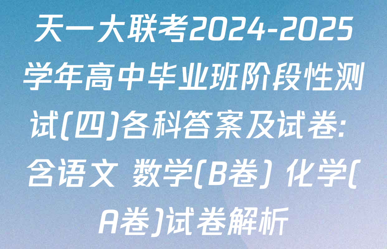 天一大联考2024-2025学年高中毕业班阶段性测试(四)各科答案及试卷: 含语文 数学(B卷) 化学(A卷)试卷解析