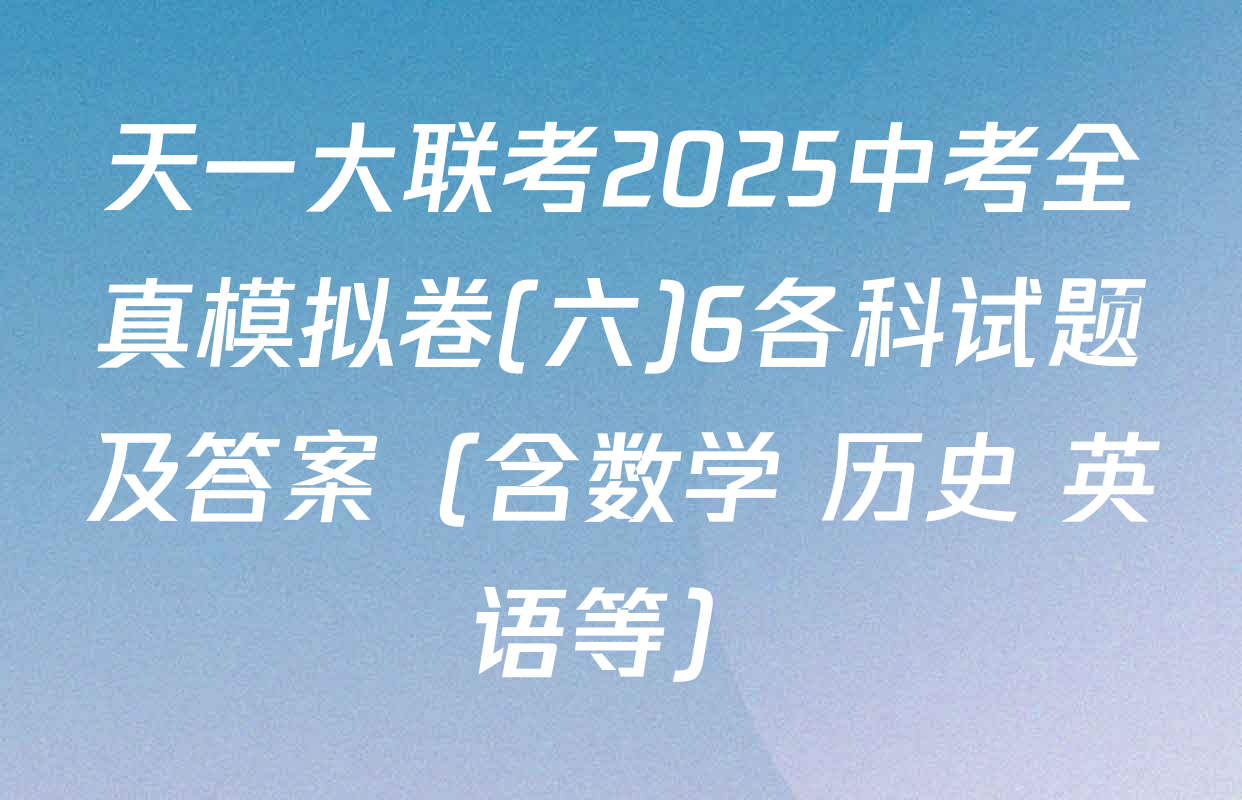天一大联考2025中考全真模拟卷(六)6各科试题及答案（含数学 历史 英语等）