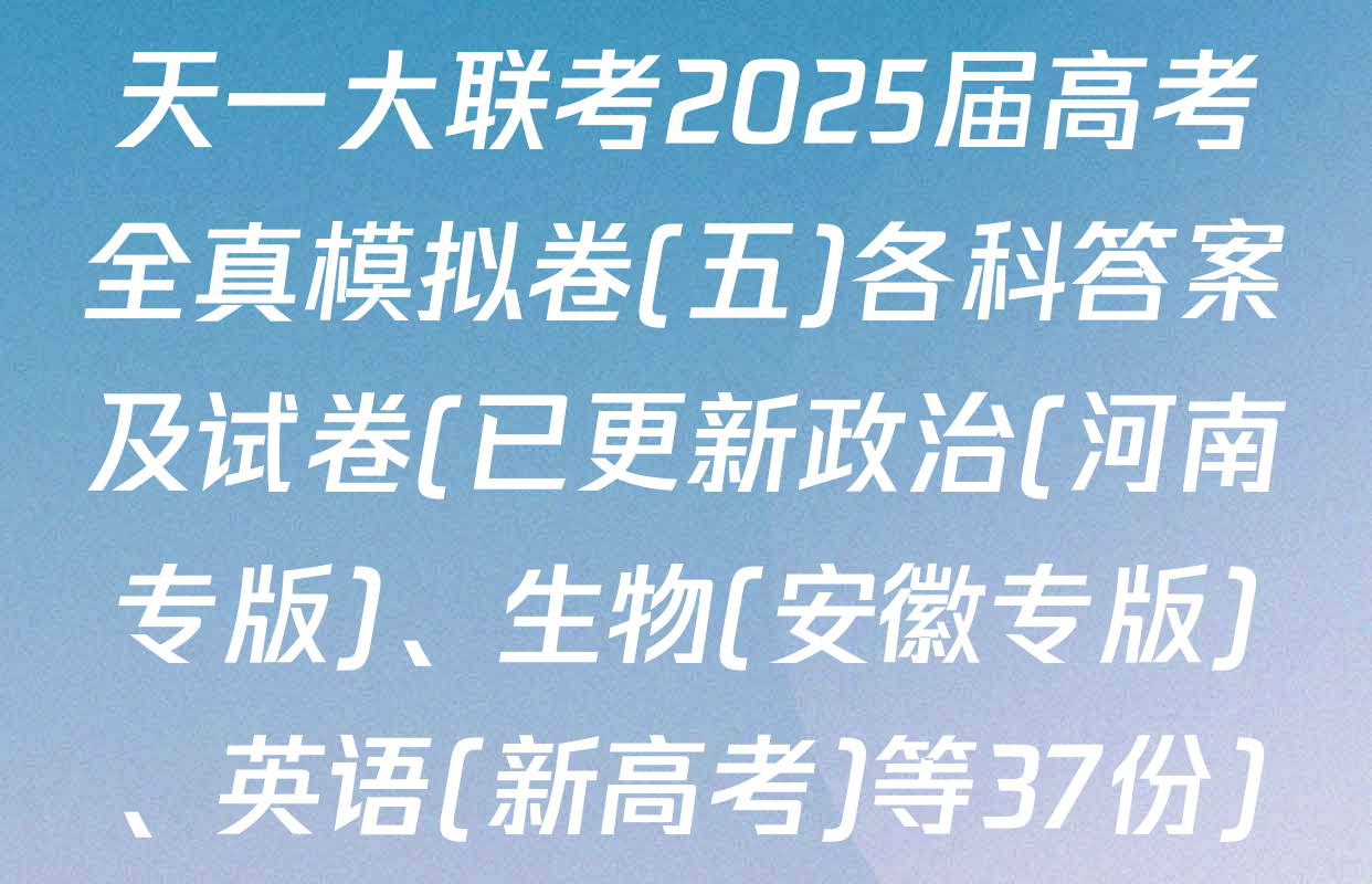 天一大联考2025届高考全真模拟卷(五)各科答案及试卷(已更新政治(河南专版)、生物(安徽专版)、英语(新高考)等37份)