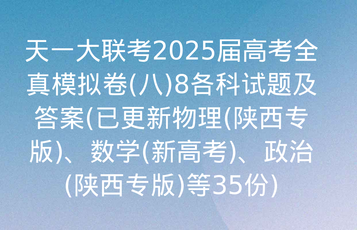 天一大联考2025届高考全真模拟卷(八)8各科试题及答案(已更新物理(陕西专版)、数学(新高考)、政治(陕西专版)等35份)