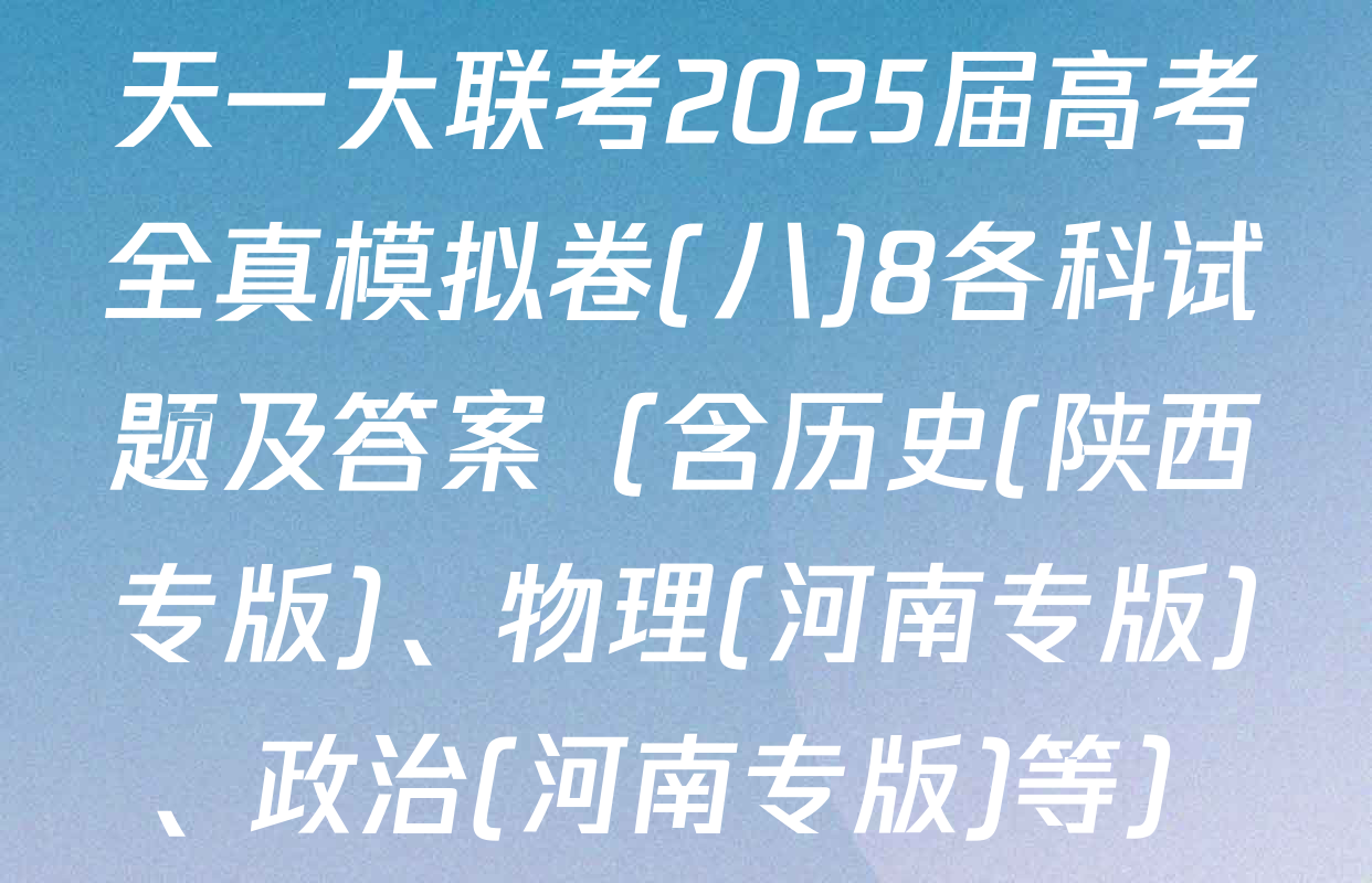 天一大联考2025届高考全真模拟卷(八)8各科试题及答案（含历史(陕西专版)、物理(河南专版)、政治(河南专版)等）