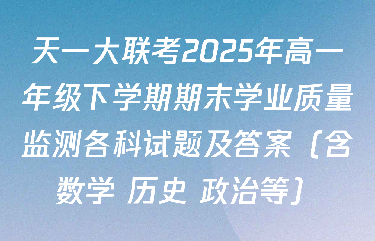 天一大联考2025年高一年级下学期期末学业质量监测各科试题及答案（含数学 历史 政治等）