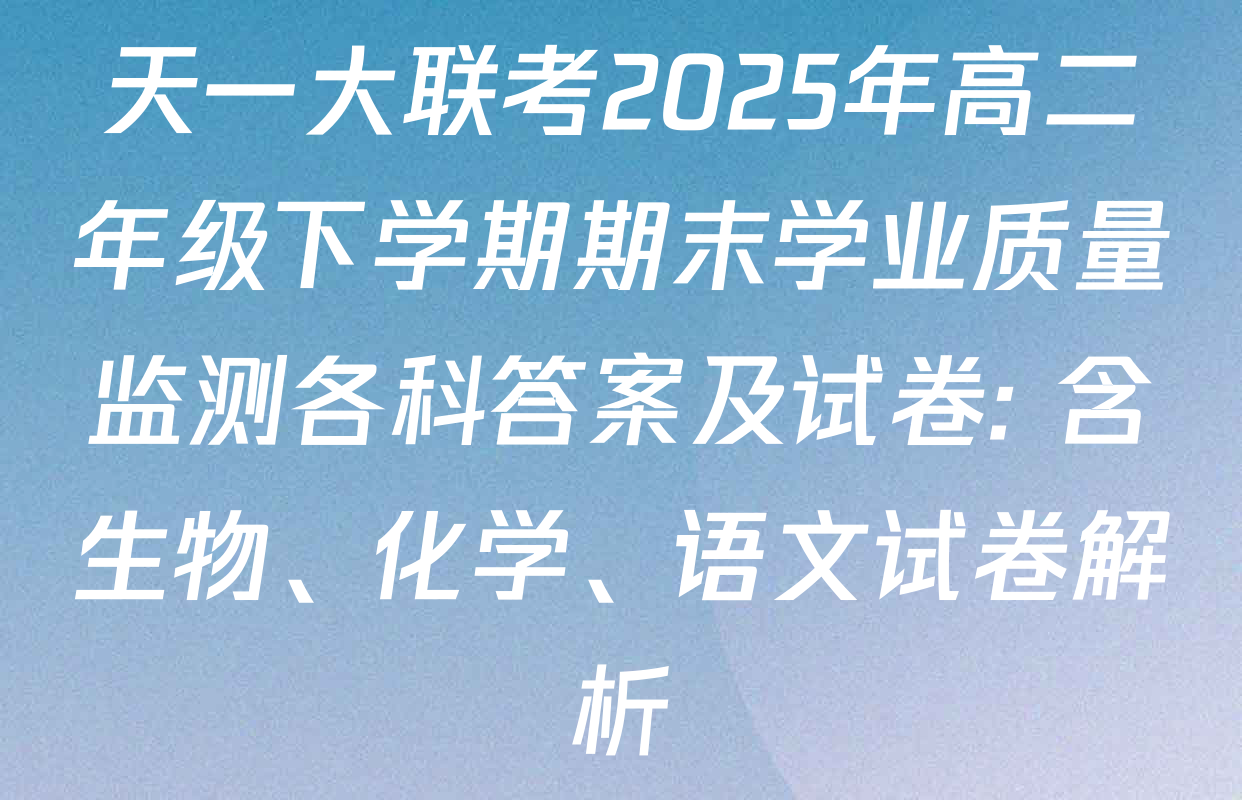 天一大联考2025年高二年级下学期期末学业质量监测各科答案及试卷: 含生物、化学、语文试卷解析