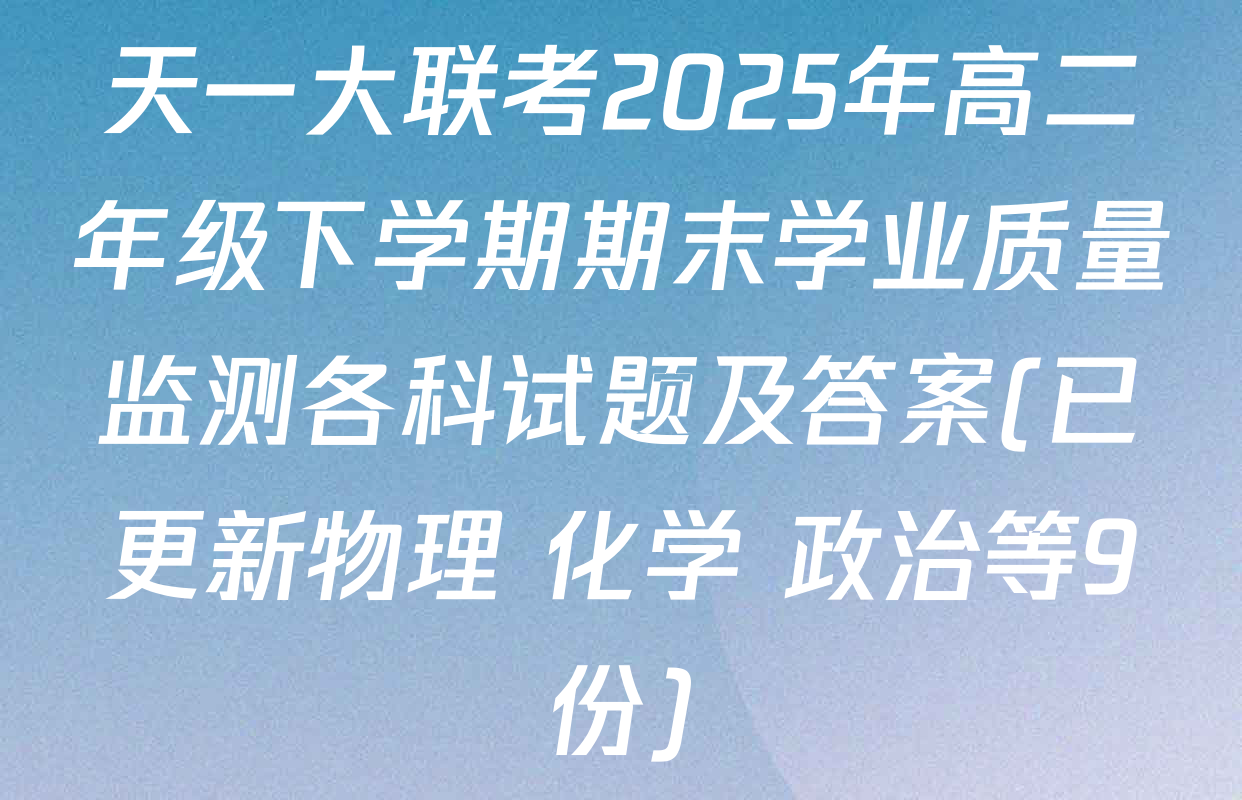天一大联考2025年高二年级下学期期末学业质量监测各科试题及答案(已更新物理 化学 政治等9份)