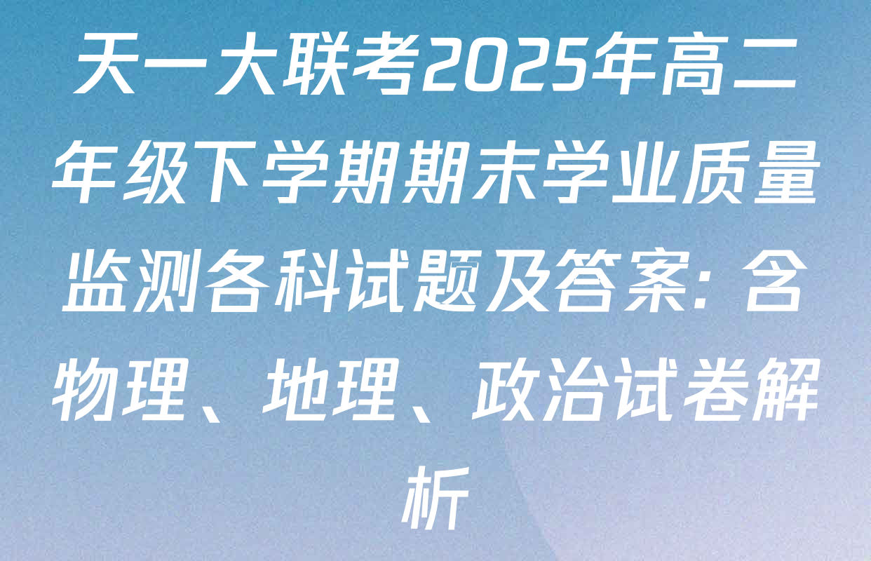 天一大联考2025年高二年级下学期期末学业质量监测各科试题及答案: 含物理、地理、政治试卷解析