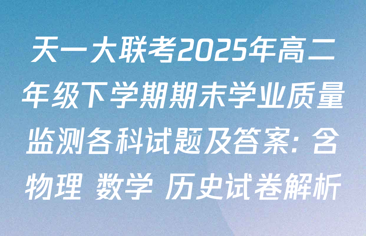 天一大联考2025年高二年级下学期期末学业质量监测各科试题及答案: 含物理 数学 历史试卷解析