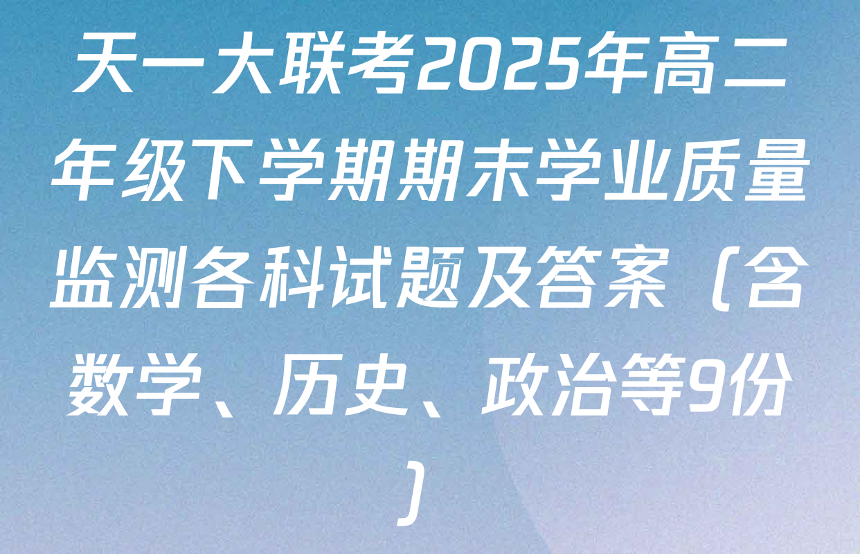 天一大联考2025年高二年级下学期期末学业质量监测各科试题及答案（含数学、历史、政治等9份）