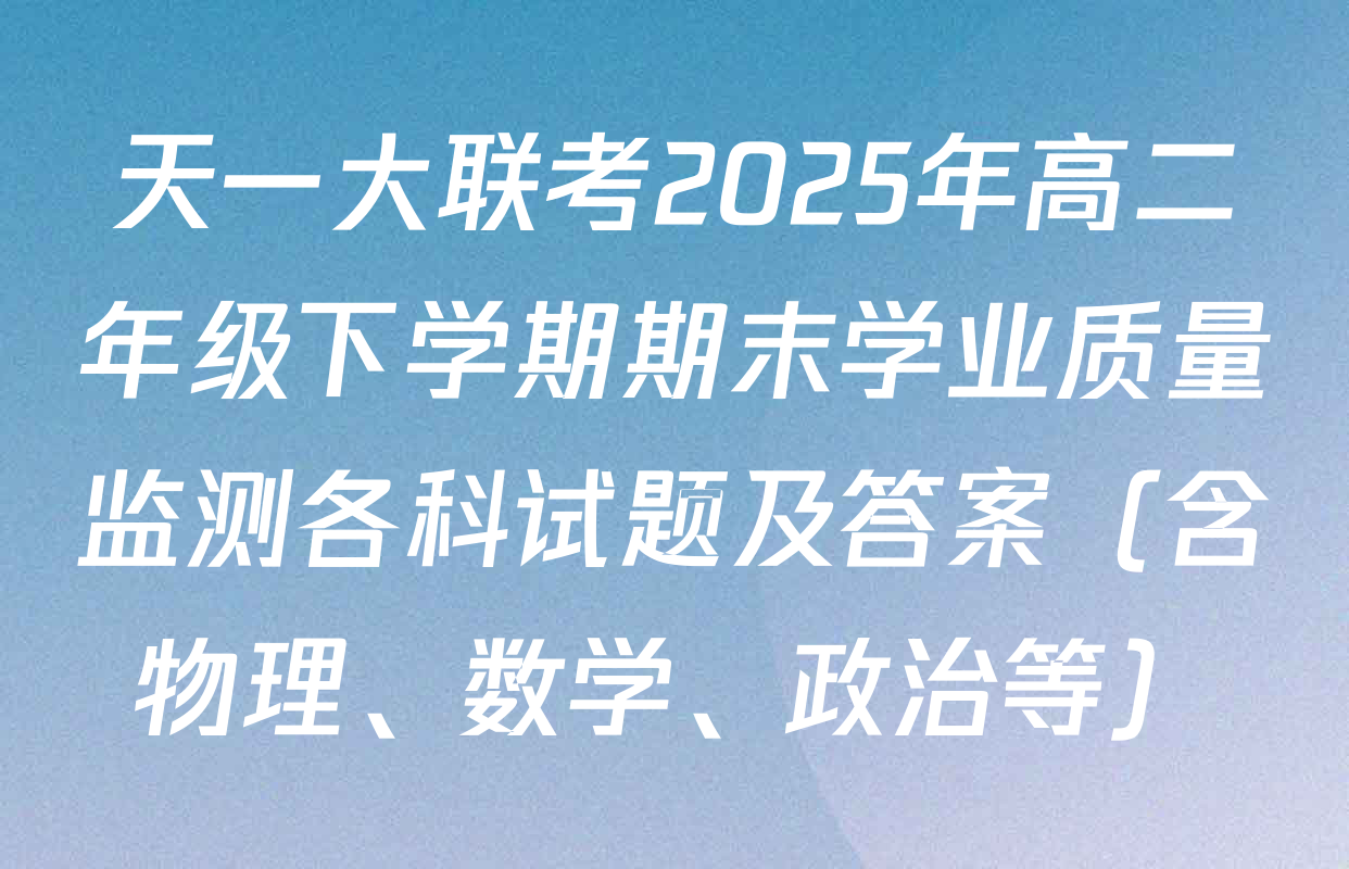 天一大联考2025年高二年级下学期期末学业质量监测各科试题及答案（含物理、数学、政治等）