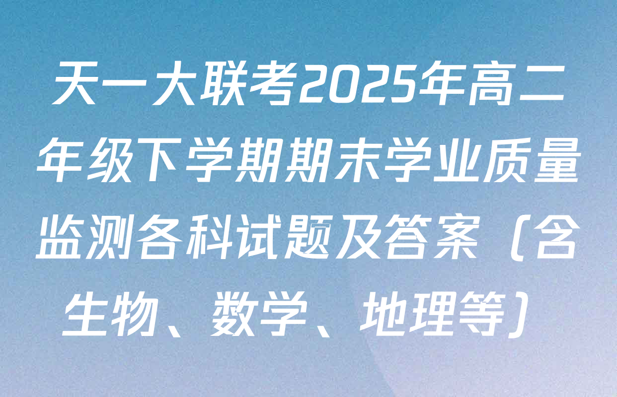 天一大联考2025年高二年级下学期期末学业质量监测各科试题及答案（含生物、数学、地理等）