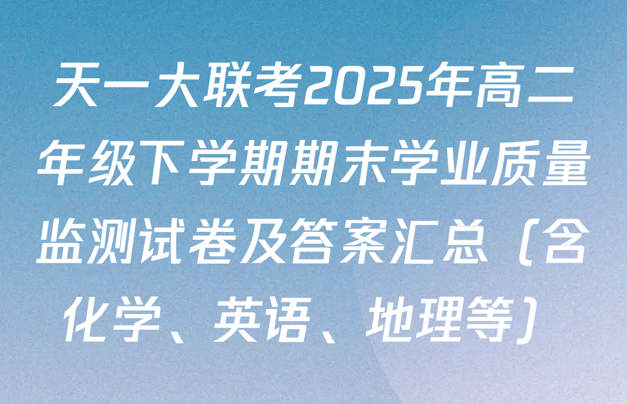 天一大联考2025年高二年级下学期期末学业质量监测试卷及答案汇总（含化学、英语、地理等）
