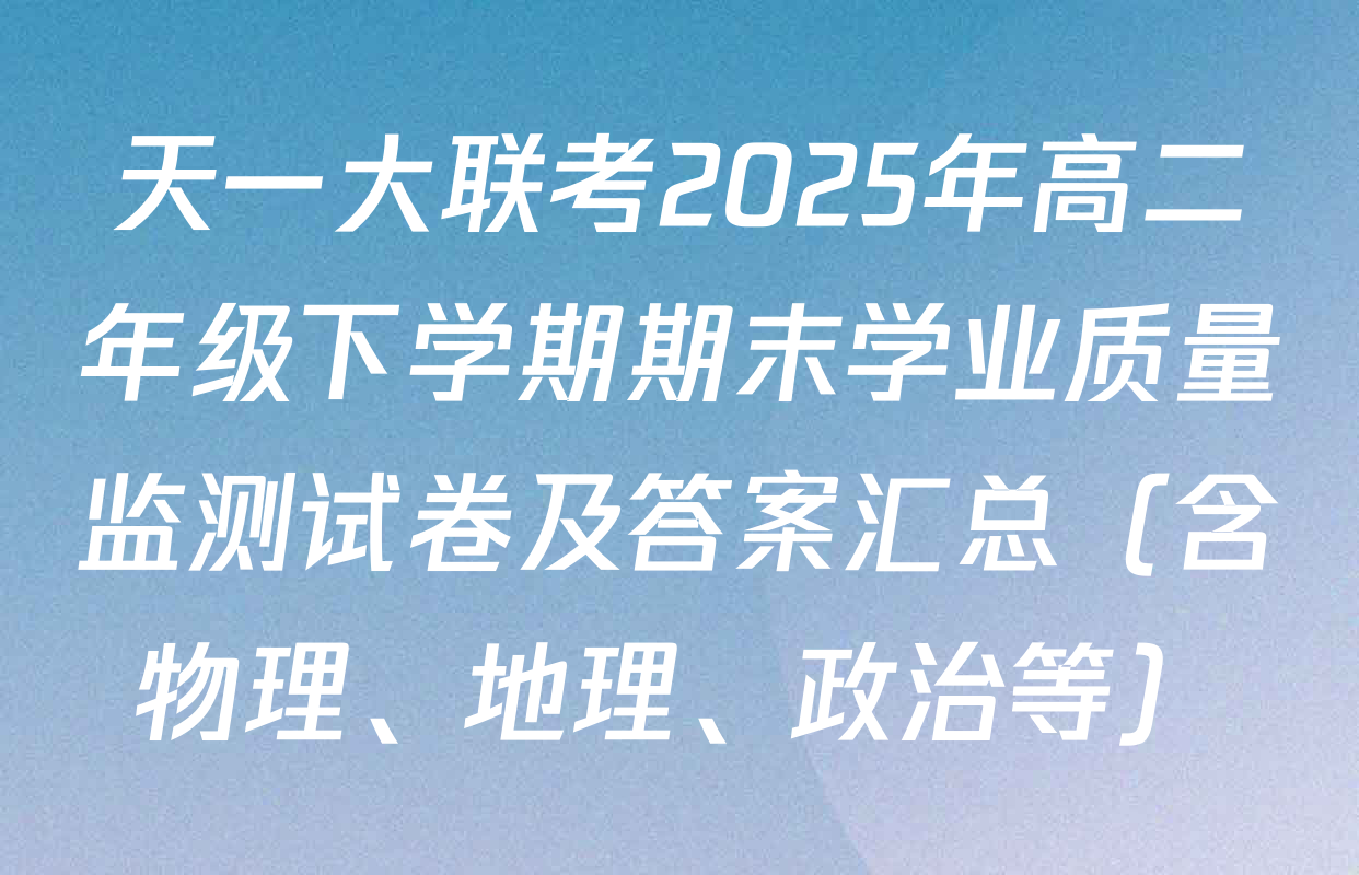天一大联考2025年高二年级下学期期末学业质量监测试卷及答案汇总（含物理、地理、政治等）