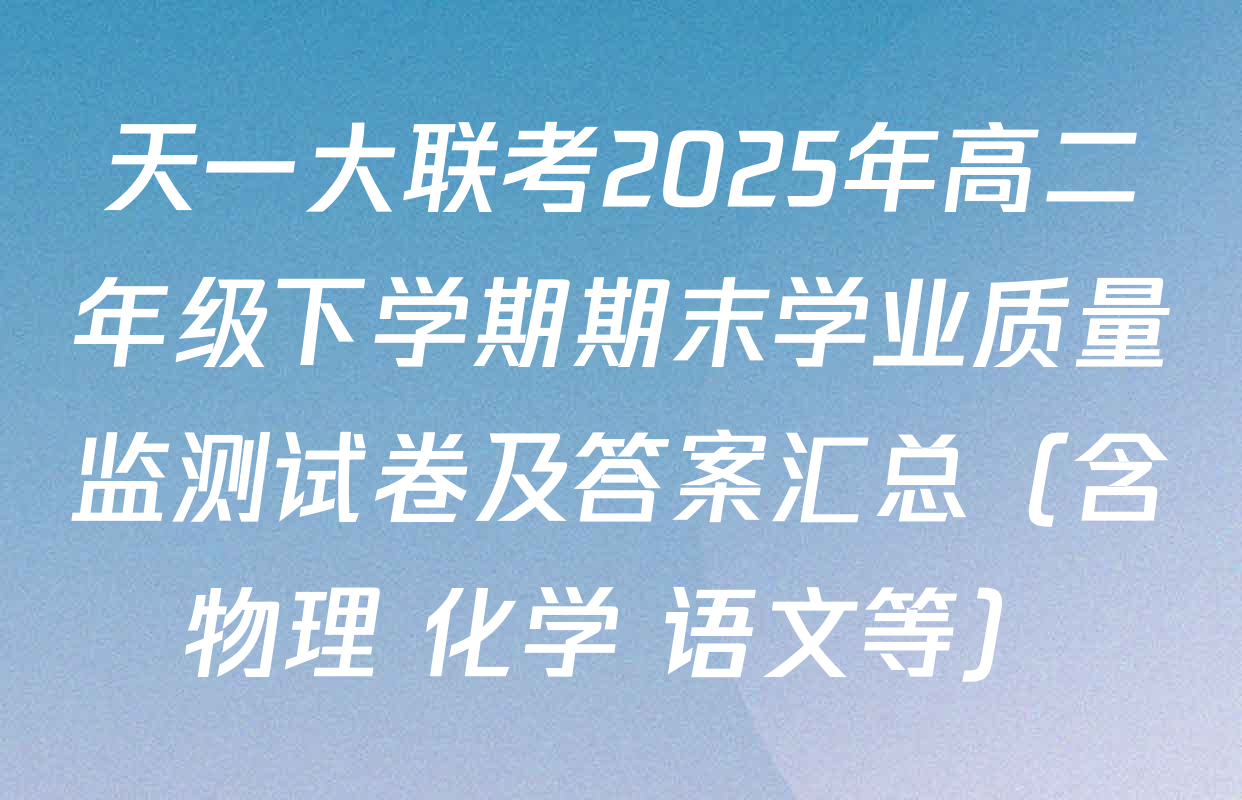 天一大联考2025年高二年级下学期期末学业质量监测试卷及答案汇总（含物理 化学 语文等）