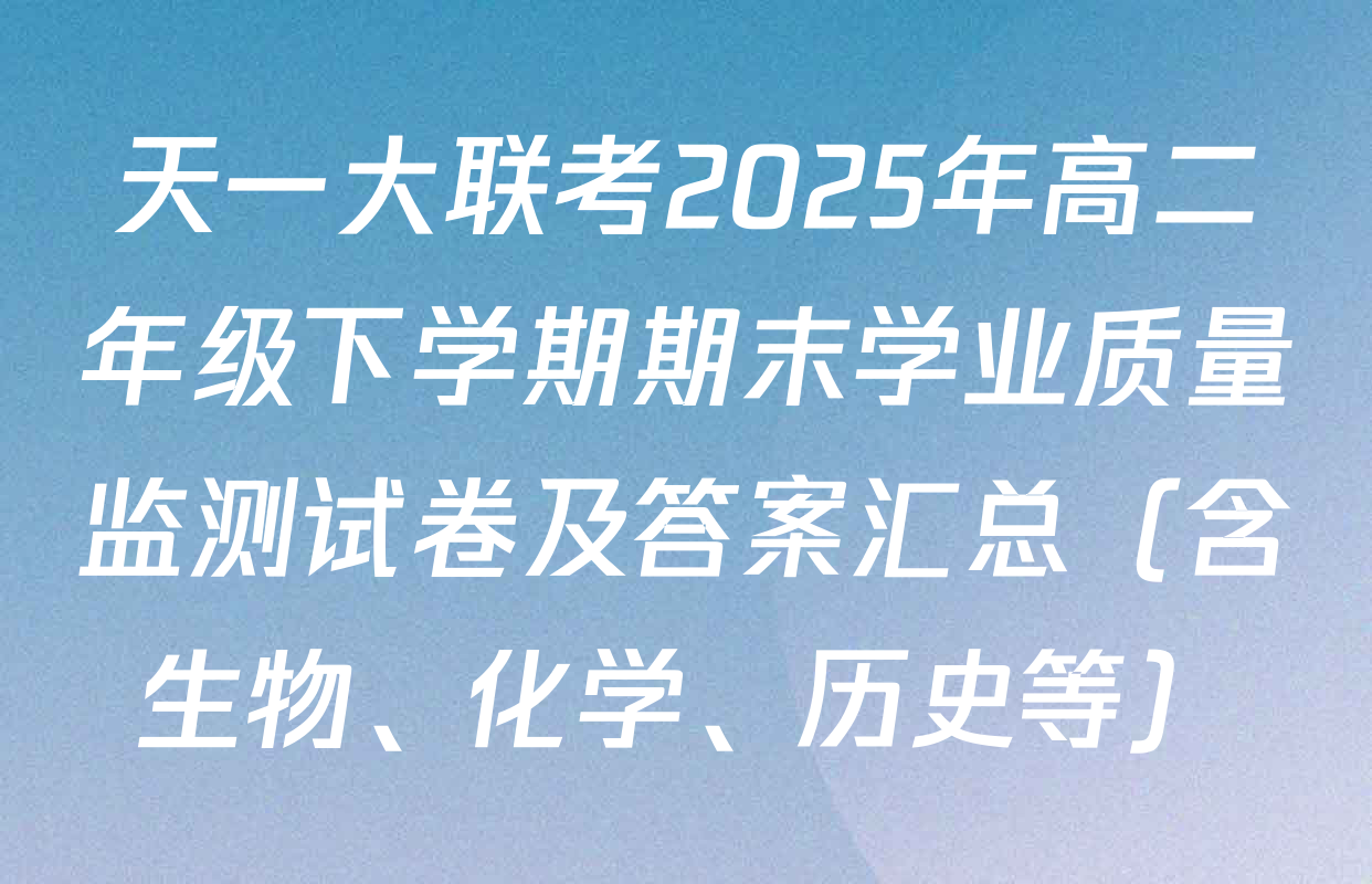 天一大联考2025年高二年级下学期期末学业质量监测试卷及答案汇总（含生物、化学、历史等）