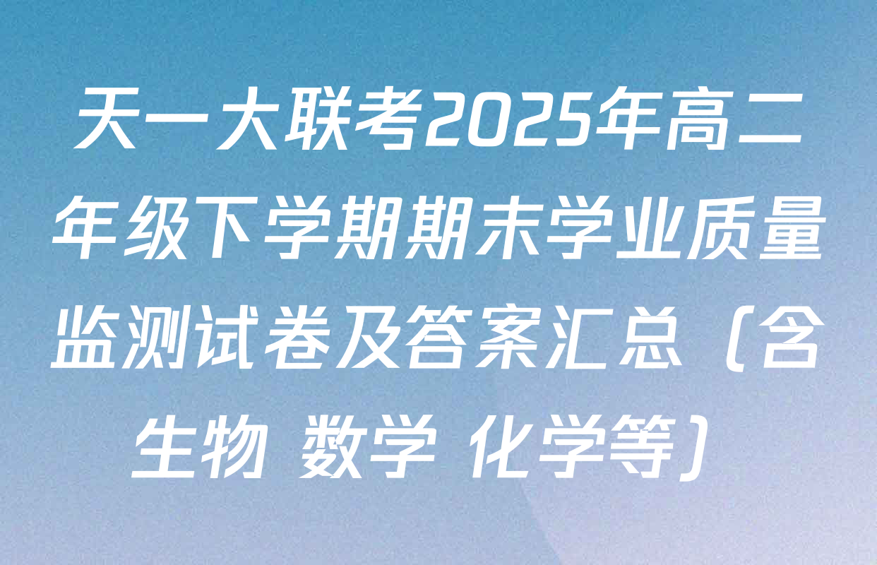 天一大联考2025年高二年级下学期期末学业质量监测试卷及答案汇总（含生物 数学 化学等）