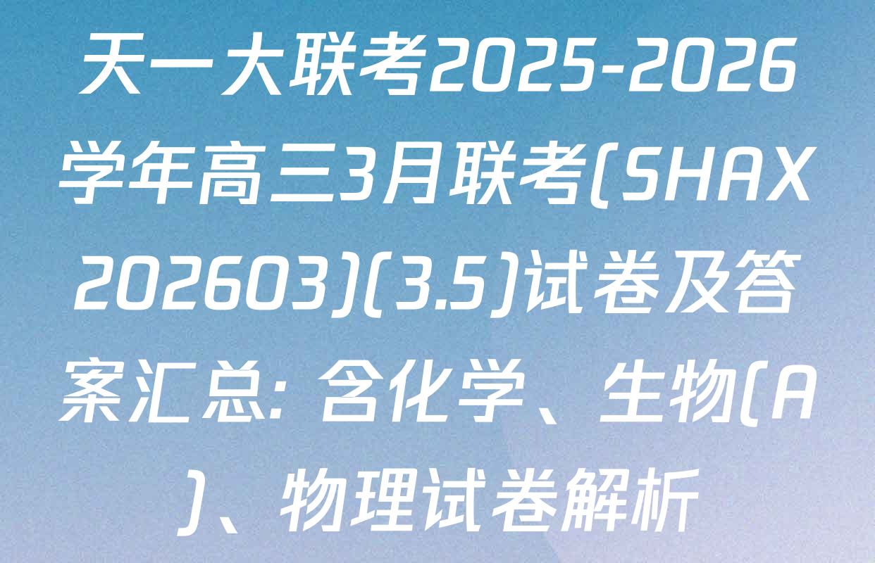 天一大联考2025-2026学年高三3月联考(SHAX202603)(3.5)试卷及答案汇总: 含化学、生物(A)、物理试卷解析