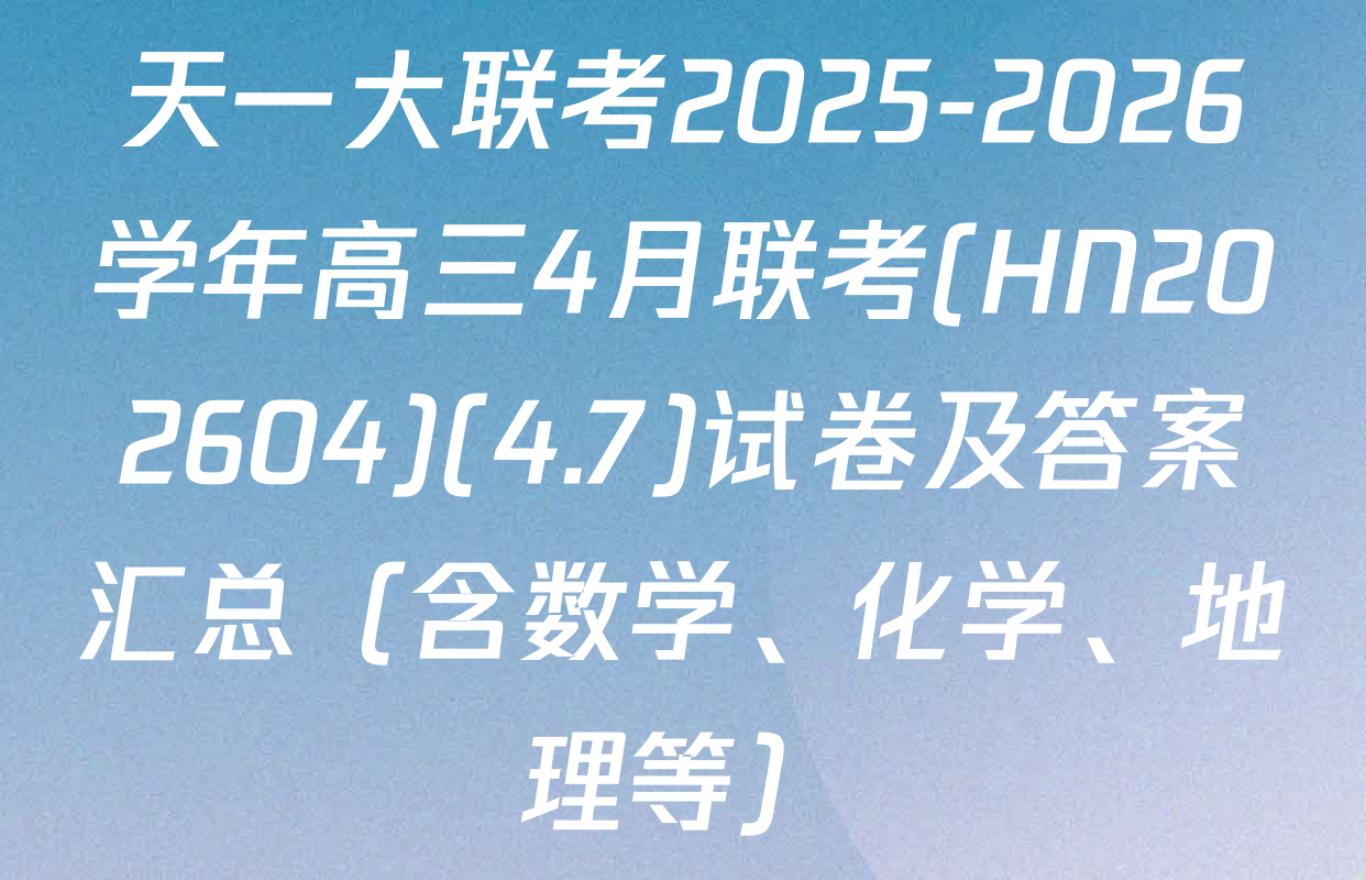 天一大联考2025-2026学年高三4月联考(HN202604)(4.7)试卷及答案汇总（含数学、化学、地理等）