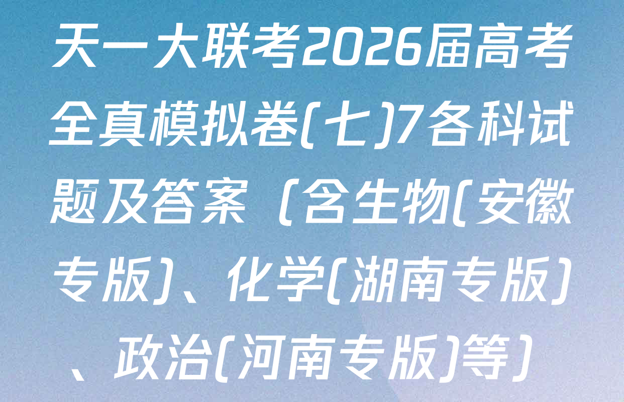 天一大联考2026届高考全真模拟卷(七)7各科试题及答案（含生物(安徽专版)、化学(湖南专版)、政治(河南专版)等）