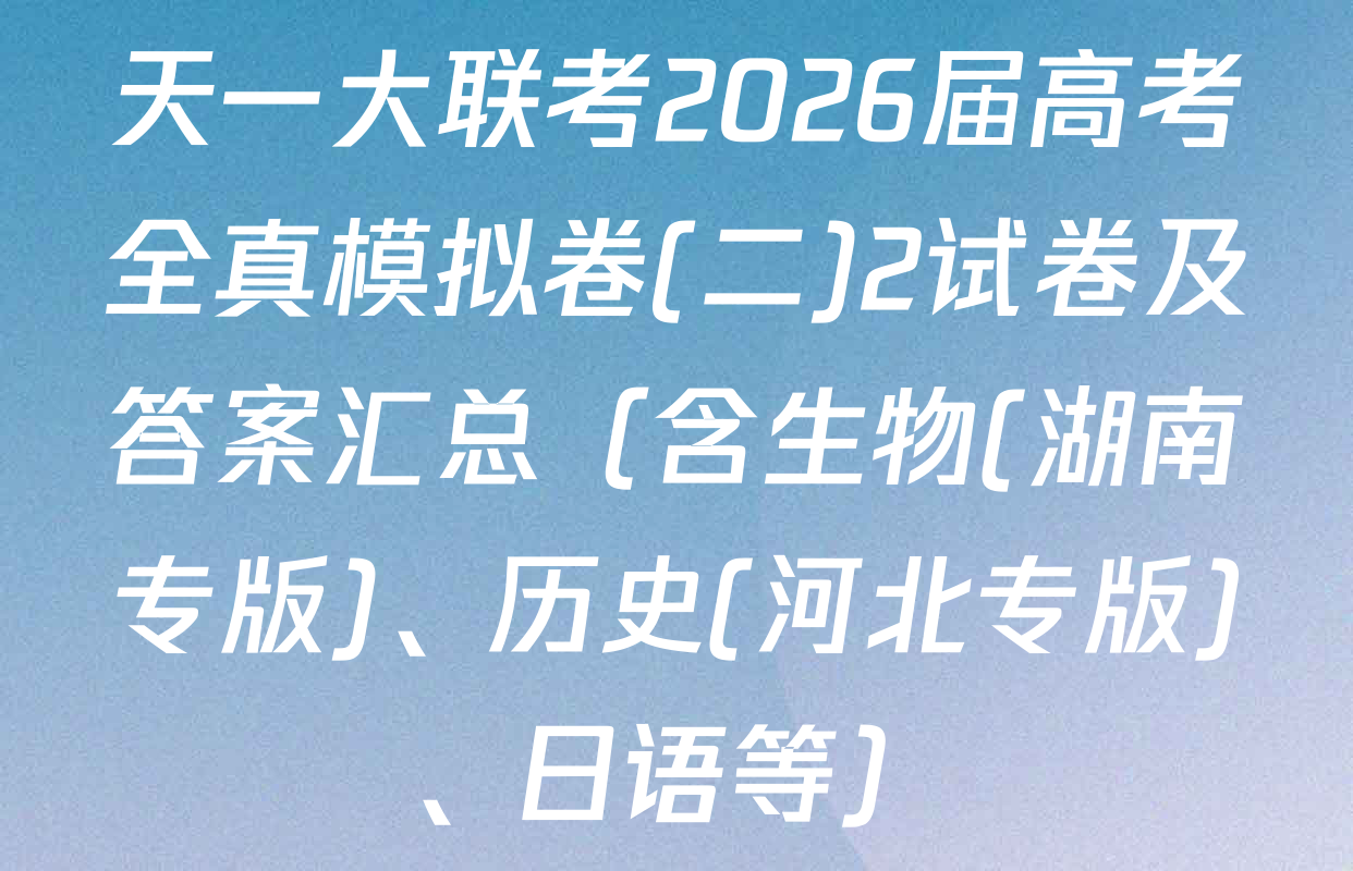 天一大联考2026届高考全真模拟卷(二)2试卷及答案汇总（含生物(湖南专版)、历史(河北专版)、日语等）