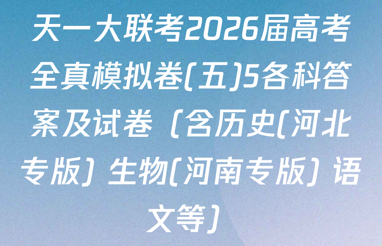 天一大联考2026届高考全真模拟卷(五)5各科答案及试卷（含历史(河北专版) 生物(河南专版) 语文等）