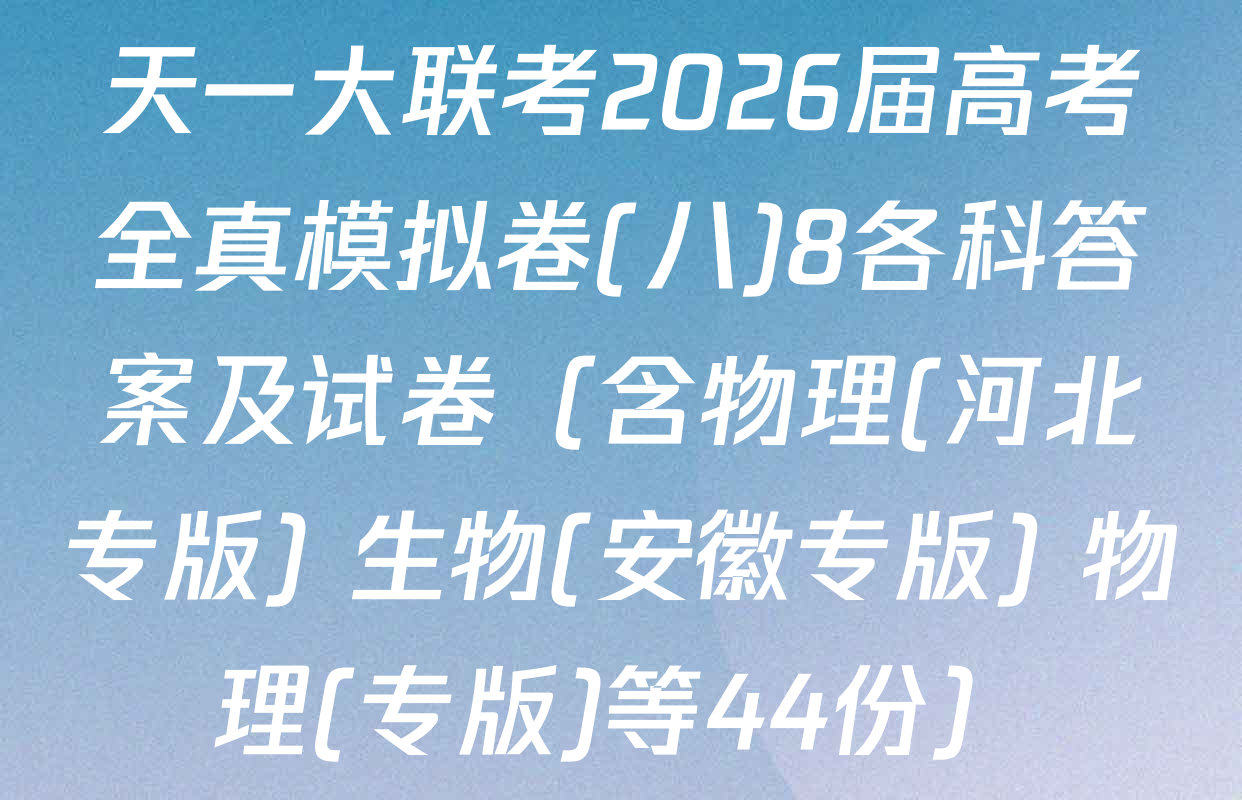 天一大联考2026届高考全真模拟卷(八)8各科答案及试卷（含物理(河北专版) 生物(安徽专版) 物理(专版)等44份）