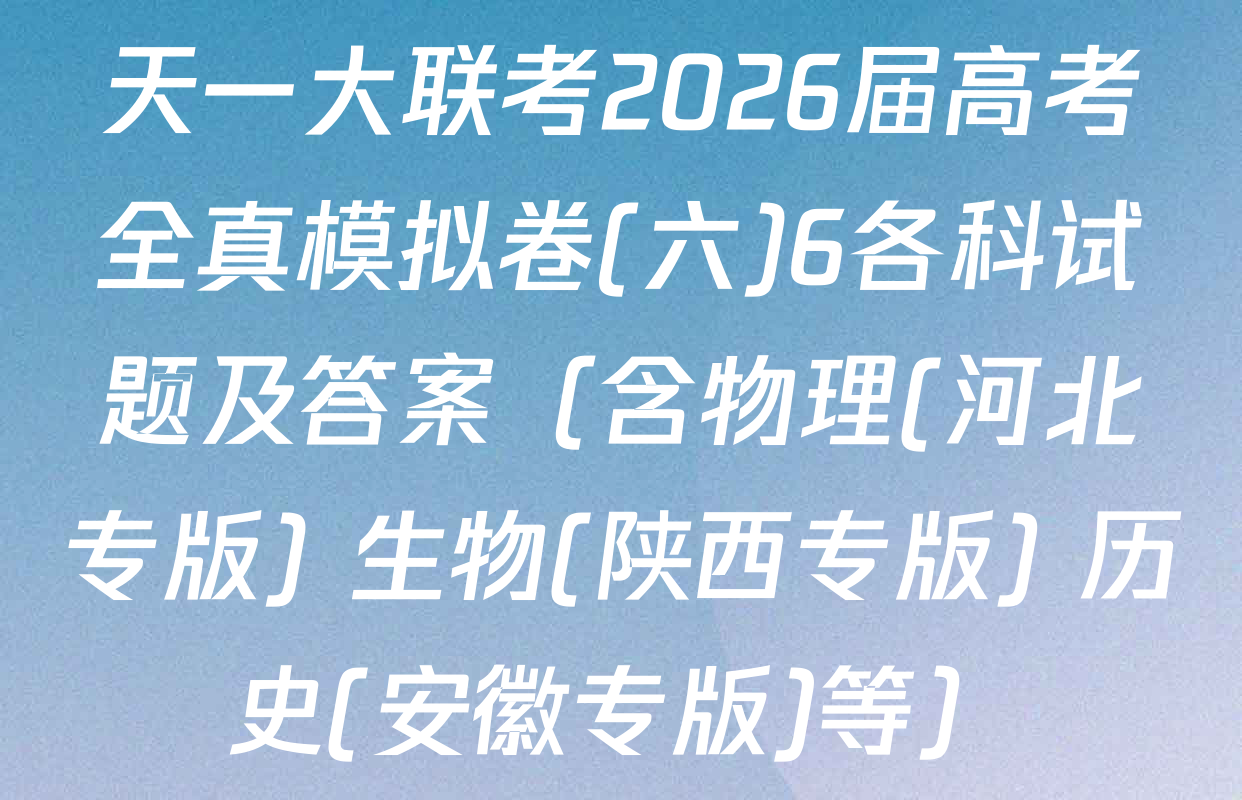 天一大联考2026届高考全真模拟卷(六)6各科试题及答案（含物理(河北专版) 生物(陕西专版) 历史(安徽专版)等）