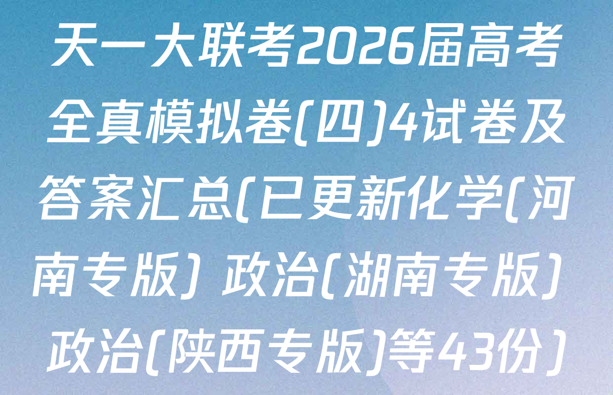 天一大联考2026届高考全真模拟卷(四)4试卷及答案汇总(已更新化学(河南专版) 政治(湖南专版) 政治(陕西专版)等43份)