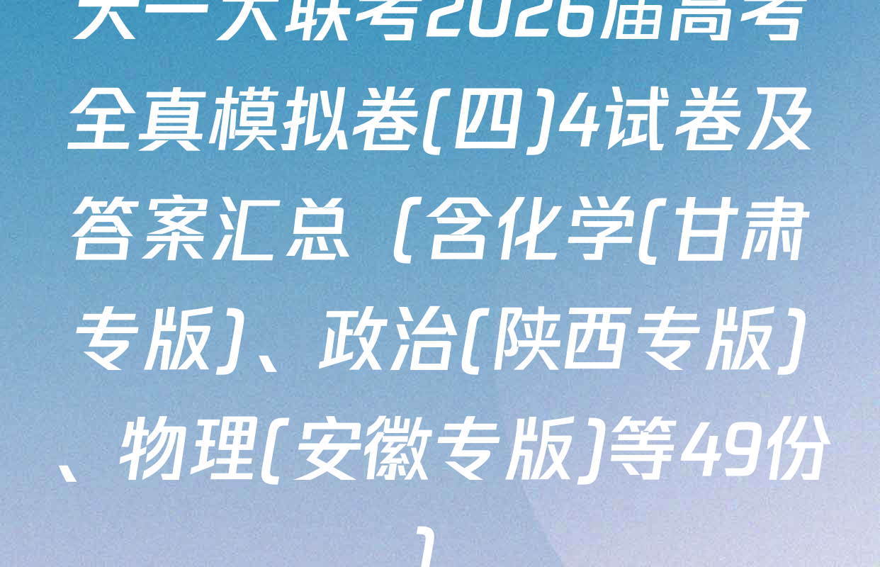 天一大联考2026届高考全真模拟卷(四)4试卷及答案汇总（含化学(甘肃专版)、政治(陕西专版)、物理(安徽专版)等49份）