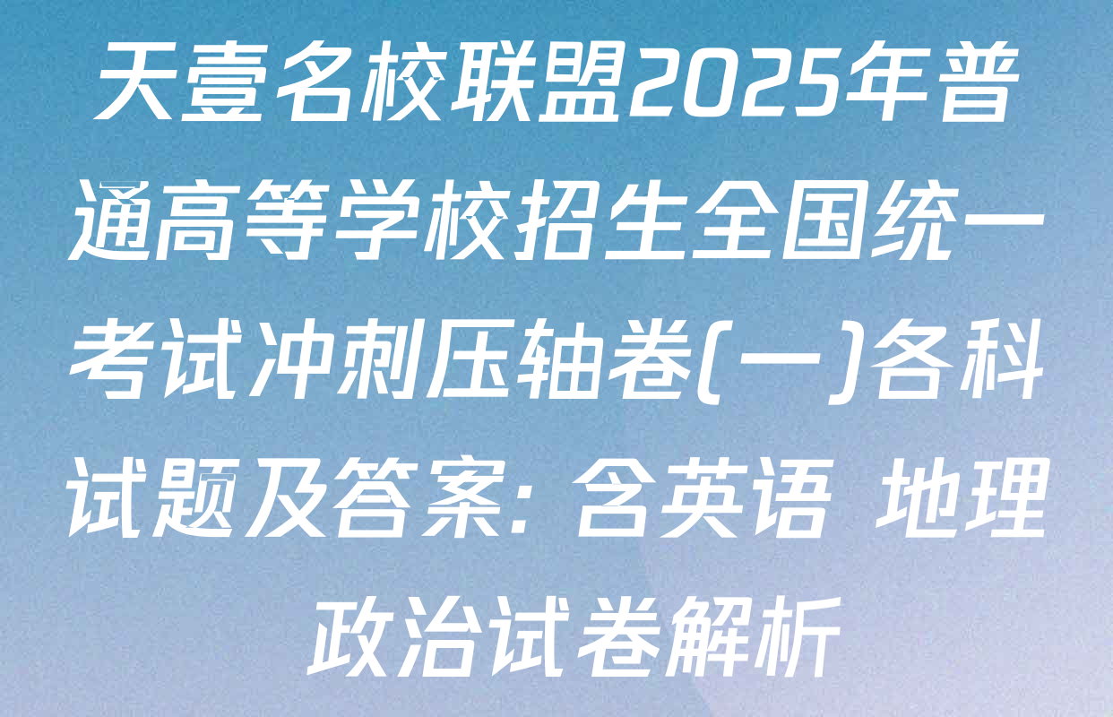 天壹名校联盟2025年普通高等学校招生全国统一考试冲刺压轴卷(一)各科试题及答案: 含英语 地理 政治试卷解析