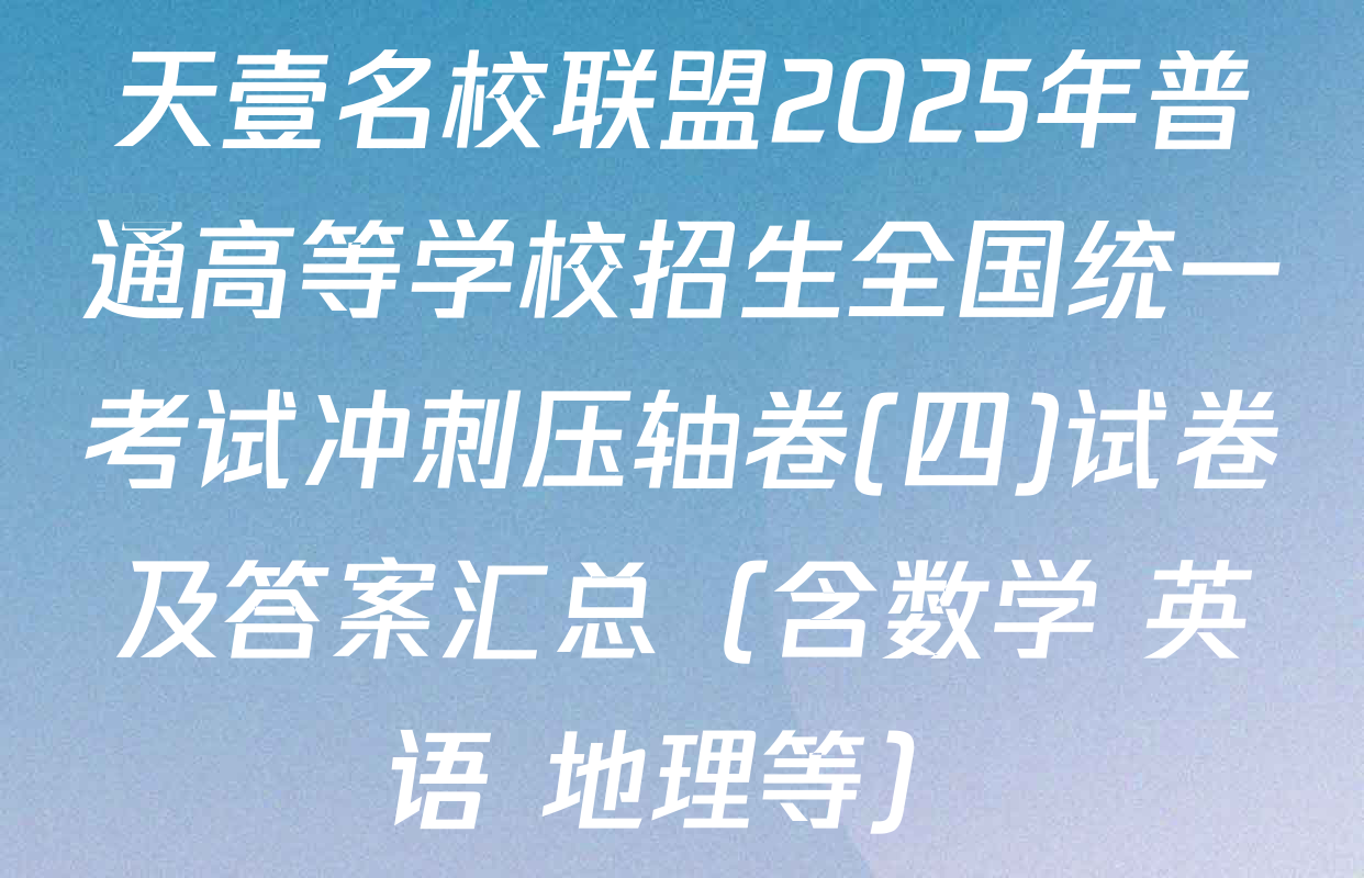 天壹名校联盟2025年普通高等学校招生全国统一考试冲刺压轴卷(四)试卷及答案汇总（含数学 英语 地理等）