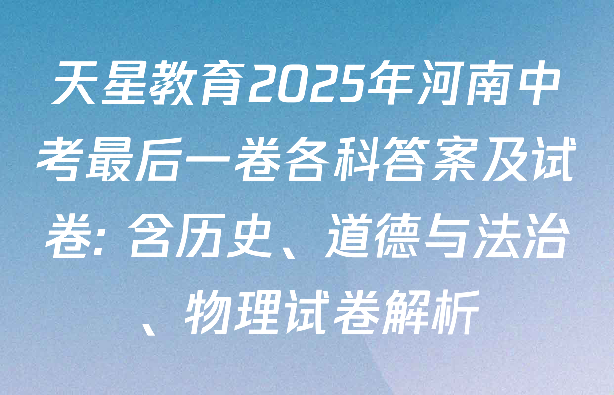 天星教育2025年河南中考最后一卷各科答案及试卷: 含历史、道德与法治、物理试卷解析
