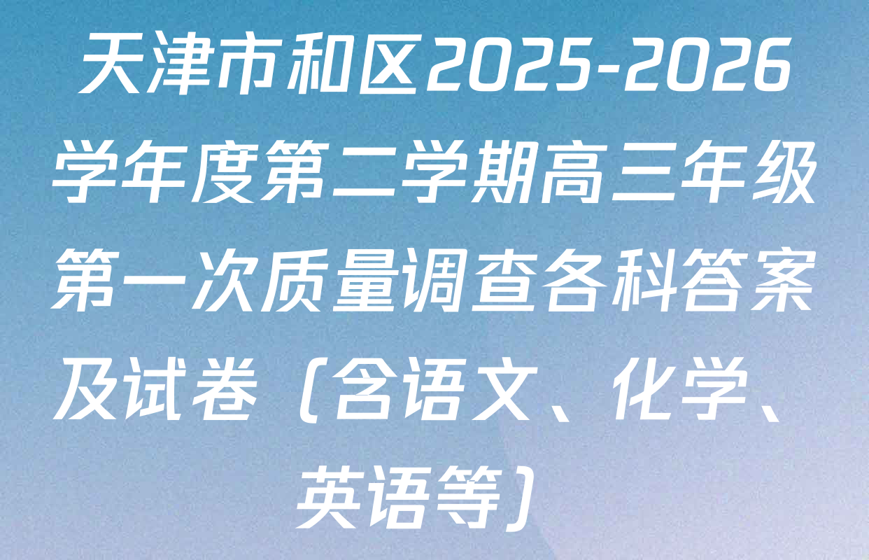 天津市和区2025-2026学年度第二学期高三年级第一次质量调查各科答案及试卷（含语文、化学、英语等）