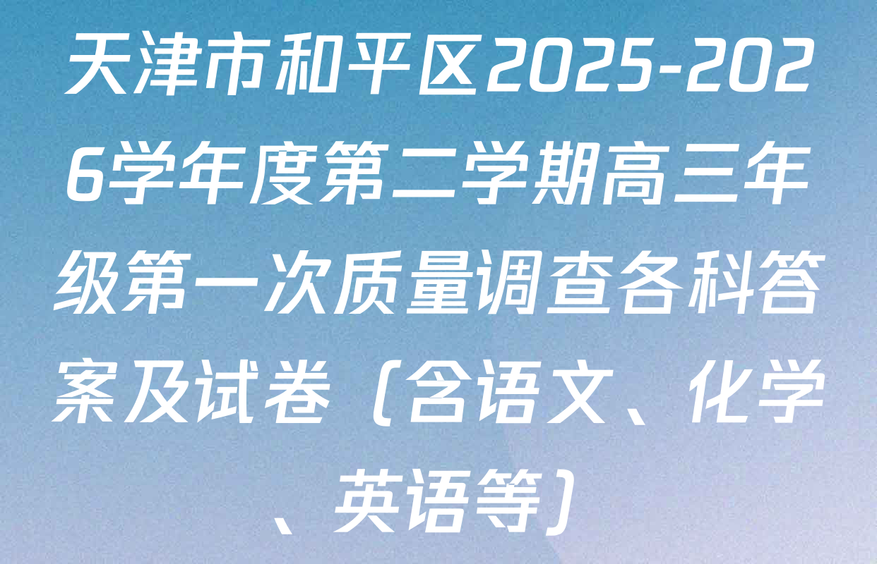 天津市和平区2025-2026学年度第二学期高三年级第一次质量调查各科答案及试卷（含语文、化学、英语等）