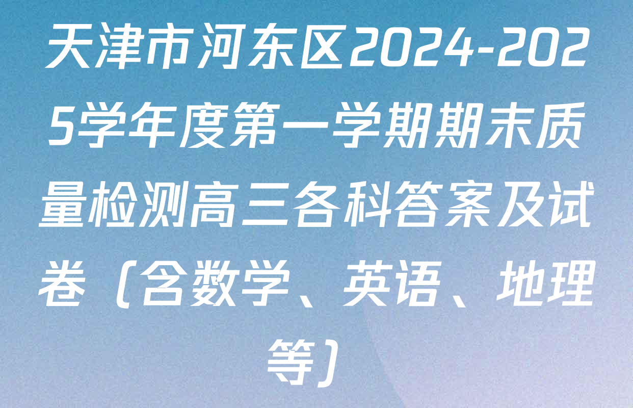 天津市河东区2024-2025学年度第一学期期末质量检测高三各科答案及试卷（含数学、英语、地理等）
