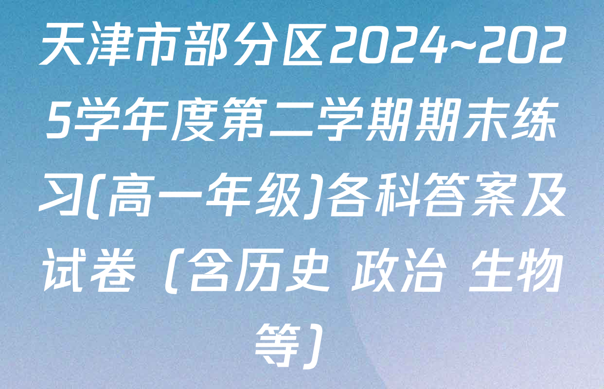 天津市部分区2024~2025学年度第二学期期末练习(高一年级)各科答案及试卷（含历史 政治 生物等）