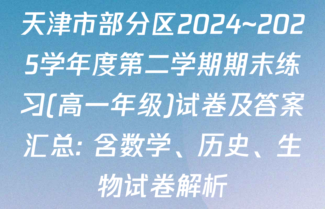 天津市部分区2024~2025学年度第二学期期末练习(高一年级)试卷及答案汇总: 含数学、历史、生物试卷解析