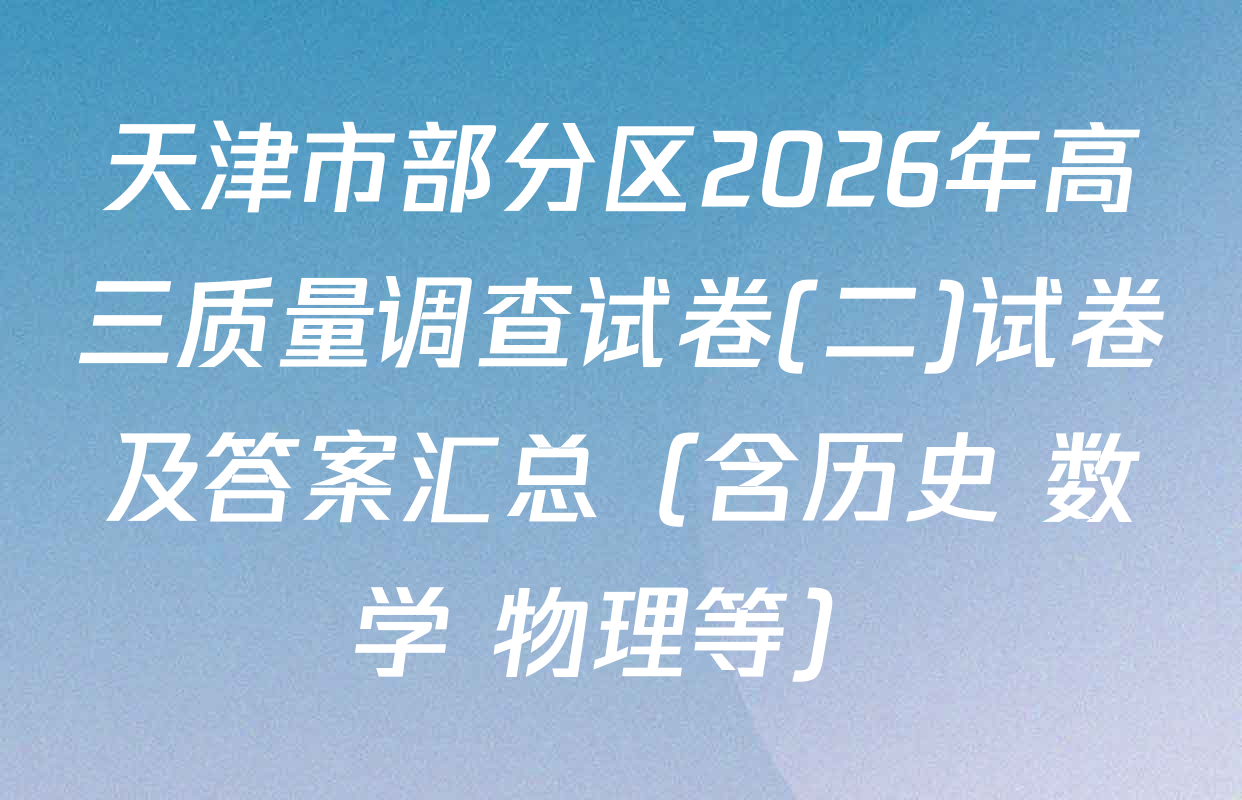 天津市部分区2026年高三质量调查试卷(二)试卷及答案汇总（含历史 数学 物理等）
