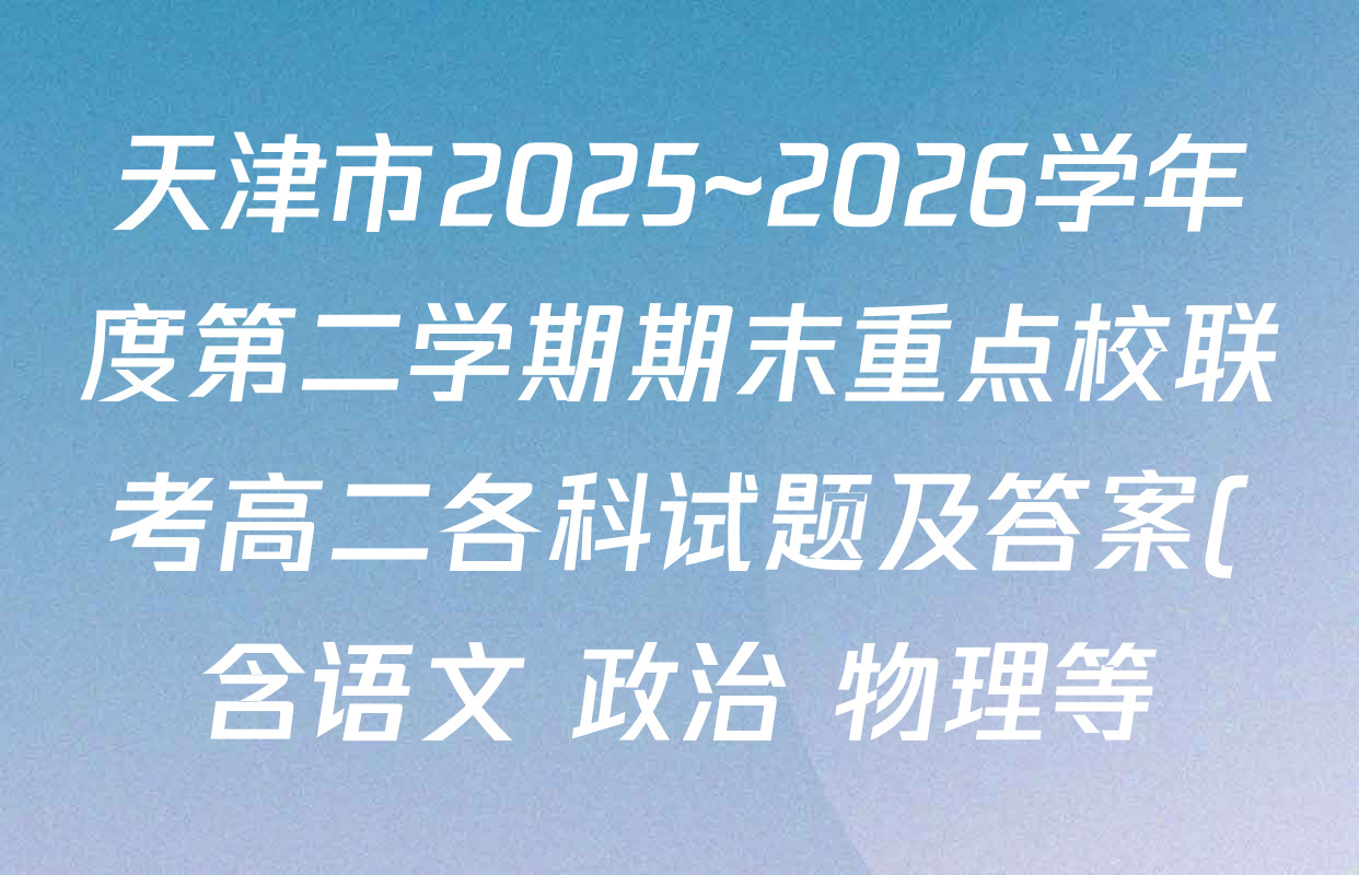 天津市2025~2026学年度第二学期期末重点校联考高二各科试题及答案(含语文 政治 物理等) 天津市2025~2026学年度第二学期期末重点校联考高二各科试题及答案(含语文 政治 物理等)