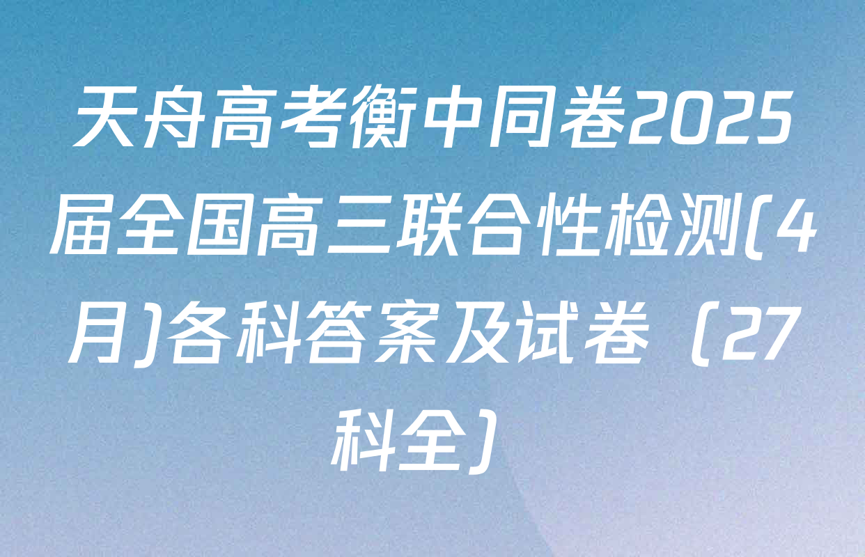 天舟高考衡中同卷2025届全国高三联合性检测(4月)各科答案及试卷（27科全）